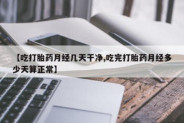 推荐个卖流产药的微信【吃打胎药月经几天干净,吃完打胎药月经多少天算正常】