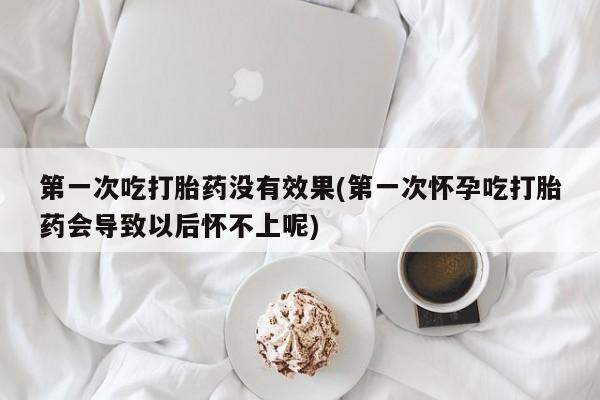 推荐个卖流产药的微信第一次吃打胎药没有效果(第一次怀孕吃打胎药会导致以后怀不上呢)