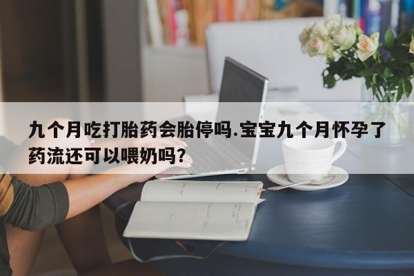 推荐个卖流产药的微信九个月吃打胎药会胎停吗.宝宝九个月怀孕了药流还可以喂奶吗？