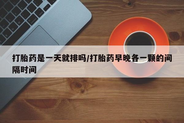 推荐个卖流产药的微信打胎药是一天就排吗/打胎药早晚各一颗的间隔时间