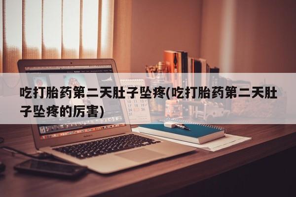 推荐个卖流产药的微信吃打胎药第二天肚子坠疼(吃打胎药第二天肚子坠疼的厉害)