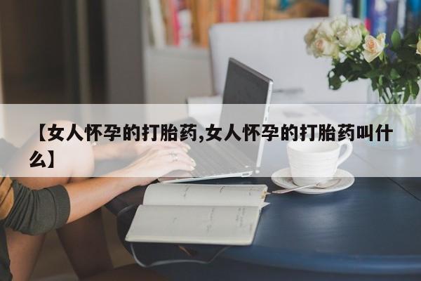 推荐个卖流产药的微信【女人怀孕的打胎药,女人怀孕的打胎药叫什么】