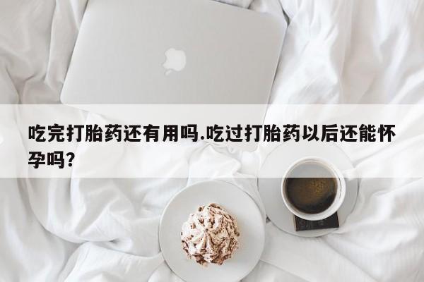 推荐个卖流产药的微信吃完打胎药还有用吗.吃过打胎药以后还能怀孕吗？