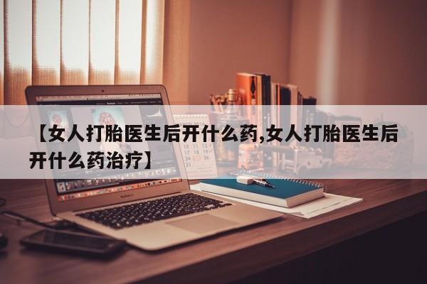 推荐个卖流产药的微信【女人打胎医生后开什么药,女人打胎医生后开什么药治疗】