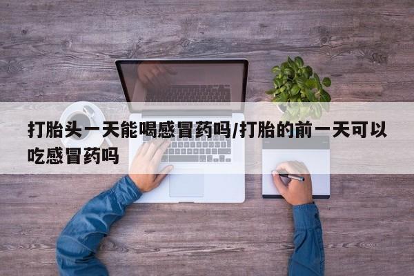 推荐个卖流产药的微信打胎头一天能喝感冒药吗/打胎的前一天可以吃感冒药吗