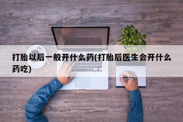 推荐个卖流产药的微信打胎以后一般开什么药(打胎后医生会开什么药吃)