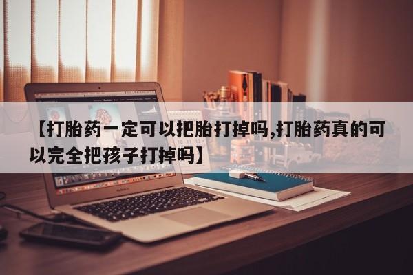 推荐个卖流产药的微信【打胎药一定可以把胎打掉吗,打胎药真的可以完全把孩子打掉吗】