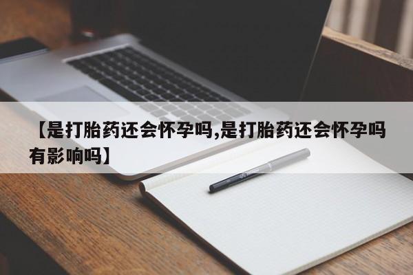 推荐个卖流产药的微信【是打胎药还会怀孕吗,是打胎药还会怀孕吗有影响吗】