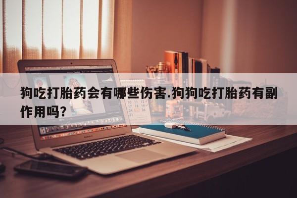 推荐个卖流产药的微信狗吃打胎药会有哪些伤害.狗狗吃打胎药有副作用吗？