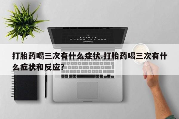 推荐个卖流产药的微信打胎药喝三次有什么症状.打胎药喝三次有什么症状和反应？