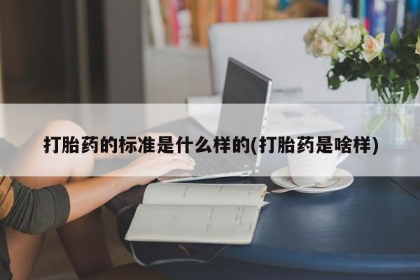 推荐个卖流产药的微信打胎药的标准是什么样的(打胎药是啥样)