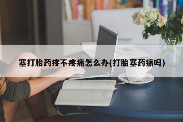 推荐个卖流产药的微信塞打胎药疼不疼痛怎么办(打胎塞药痛吗)