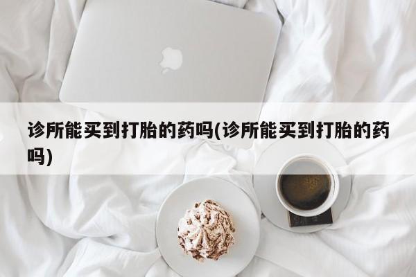 推荐个卖流产药的微信诊所能买到打胎的药吗(诊所能买到打胎的药吗)