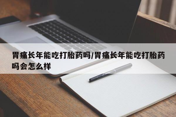 推荐个卖流产药的微信胃痛长年能吃打胎药吗/胃痛长年能吃打胎药吗会怎么样