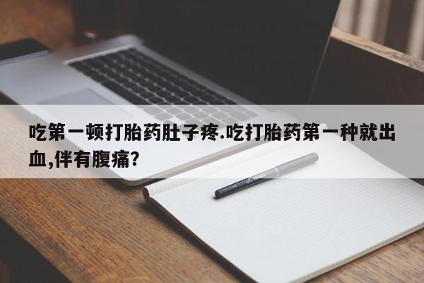 推荐个卖流产药的微信吃第一顿打胎药肚子疼.吃打胎药第一种就出血,伴有腹痛？