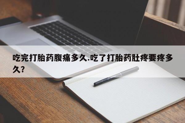 推荐个卖流产药的微信吃完打胎药腹痛多久.吃了打胎药肚疼要疼多久？