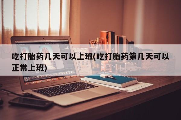 推荐个卖流产药的微信吃打胎药几天可以上班(吃打胎药第几天可以正常上班)