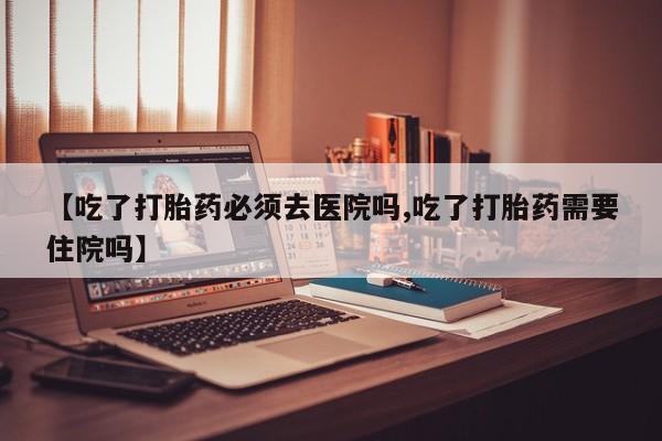 推荐个卖流产药的微信【吃了打胎药必须去医院吗,吃了打胎药需要住院吗】