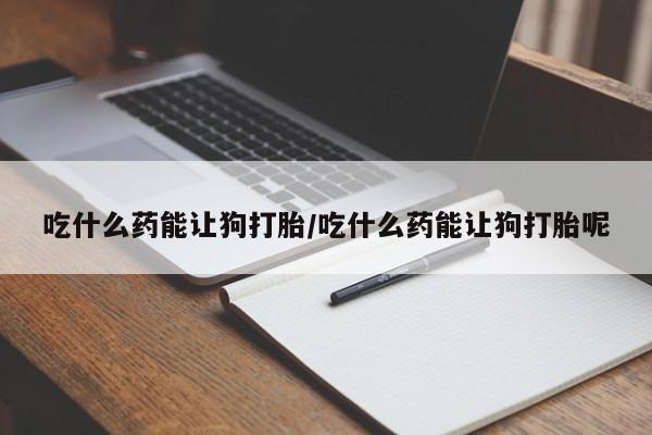 推荐个卖流产药的微信吃什么药能让狗打胎/吃什么药能让狗打胎呢