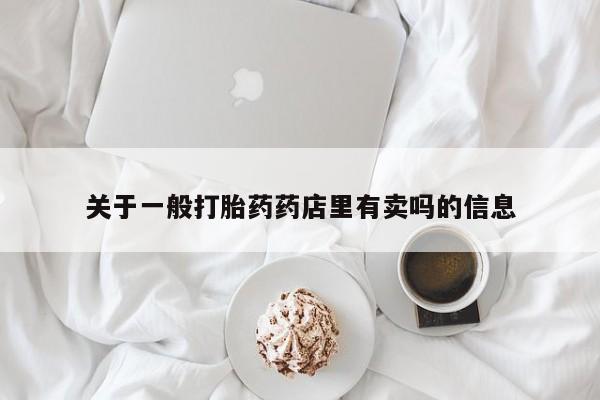 推荐个卖流产药的微信关于一般打胎药药店里有卖吗的信息