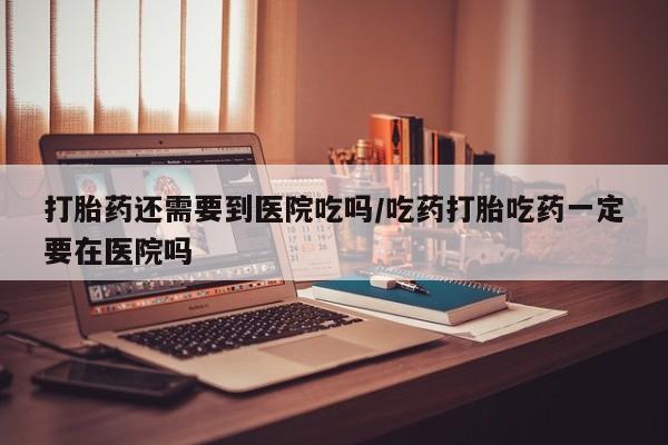 推荐个卖流产药的微信打胎药还需要到医院吃吗/吃药打胎吃药一定要在医院吗