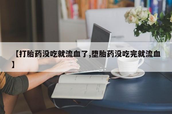 推荐个卖流产药的微信【打胎药没吃就流血了,堕胎药没吃完就流血】
