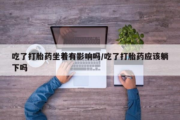 推荐个卖流产药的微信吃了打胎药坐着有影响吗/吃了打胎药应该躺下吗