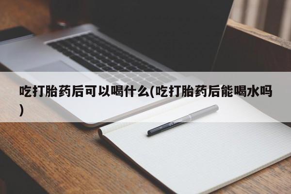 推荐个卖流产药的微信吃打胎药后可以喝什么(吃打胎药后能喝水吗)