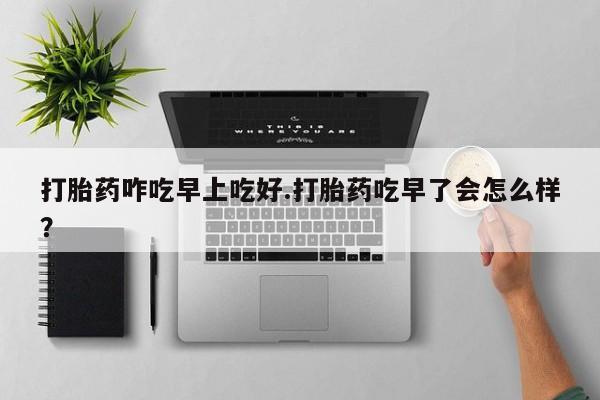 推荐个卖流产药的微信打胎药咋吃早上吃好.打胎药吃早了会怎么样？