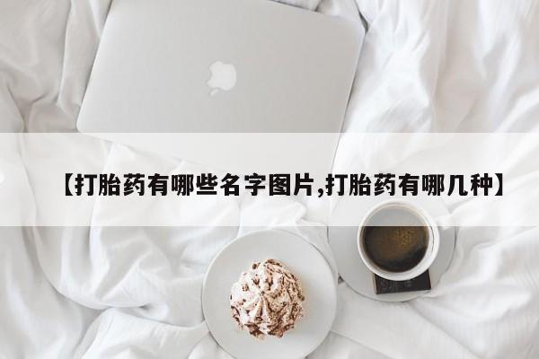 推荐个卖流产药的微信【打胎药有哪些名字图片,打胎药有哪几种】
