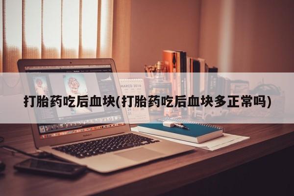 推荐个卖流产药的微信打胎药吃后血块(打胎药吃后血块多正常吗)