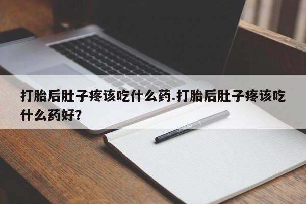 推荐个卖流产药的微信打胎后肚子疼该吃什么药.打胎后肚子疼该吃什么药好？