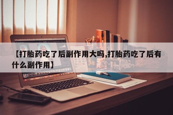 推荐个卖流产药的微信【打胎药吃了后副作用大吗,打胎药吃了后有什么副作用】