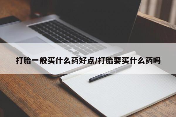 推荐个卖流产药的微信打胎一般买什么药好点/打胎要买什么药吗