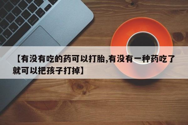 推荐个卖流产药的微信【有没有吃的药可以打胎,有没有一种药吃了就可以把孩子打掉】