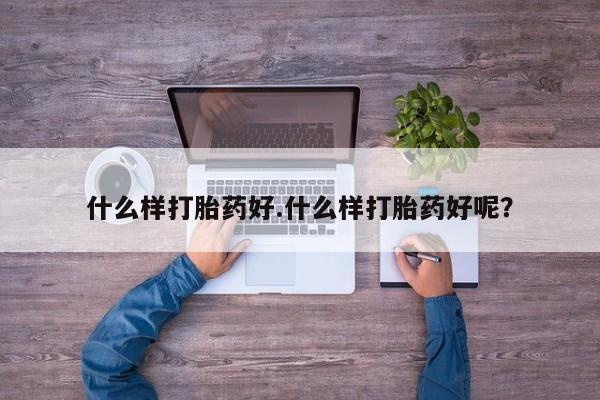 推荐个卖流产药的微信什么样打胎药好.什么样打胎药好呢？
