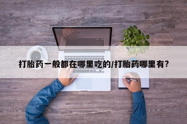 推荐个卖流产药的微信打胎药一般都在哪里吃的/打胎药哪里有?