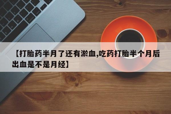 推荐个卖流产药的微信【打胎药半月了还有淤血,吃药打胎半个月后出血是不是月经】