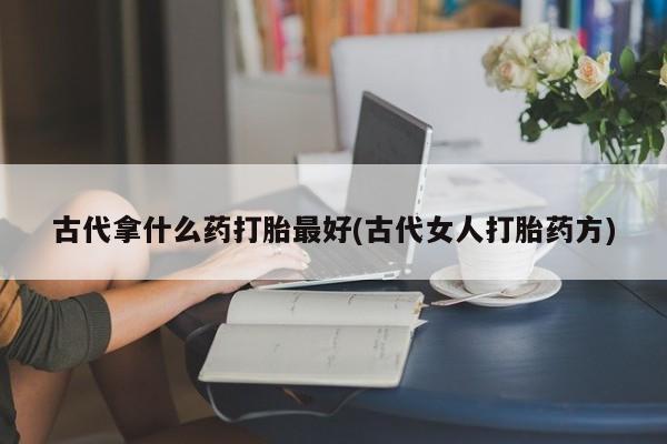 推荐个卖流产药的微信古代拿什么药打胎最好(古代女人打胎药方)