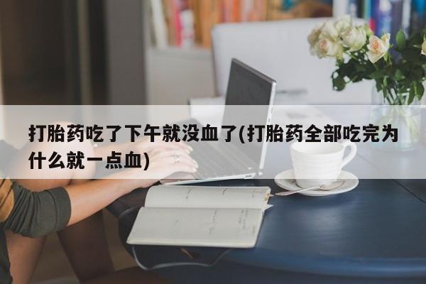 推荐个卖流产药的微信打胎药吃了下午就没血了(打胎药全部吃完为什么就一点血)