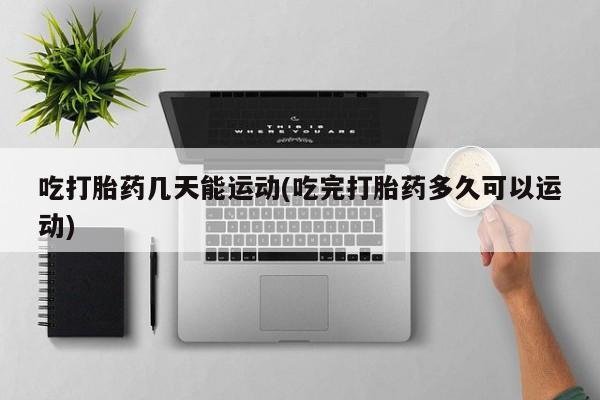 推荐个卖流产药的微信吃打胎药几天能运动(吃完打胎药多久可以运动)