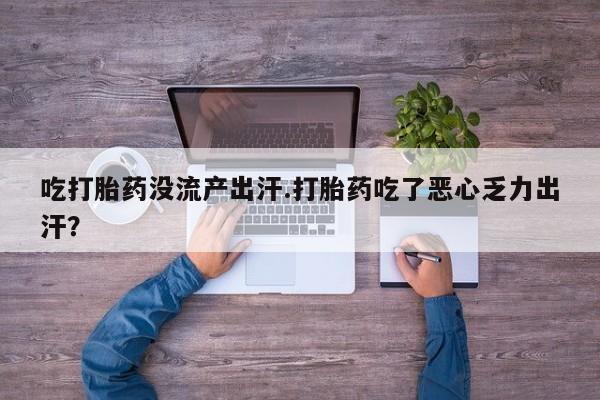 推荐个卖流产药的微信吃打胎药没流产出汗.打胎药吃了恶心乏力出汗？