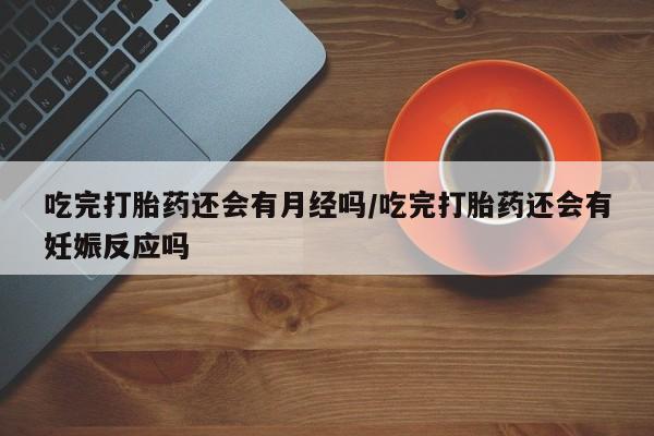 推荐个卖流产药的微信吃完打胎药还会有月经吗/吃完打胎药还会有妊娠反应吗