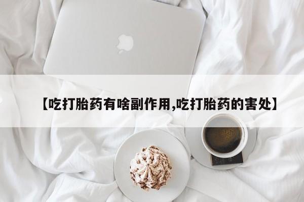 推荐个卖流产药的微信【吃打胎药有啥副作用,吃打胎药的害处】