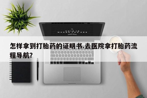 推荐个卖流产药的微信怎样拿到打胎药的证明书.去医院拿打胎药流程导航？