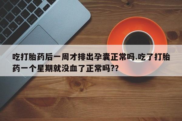 推荐个卖流产药的微信吃打胎药后一周才排出孕囊正常吗.吃了打胎药一个星期就没血了正常吗?？
