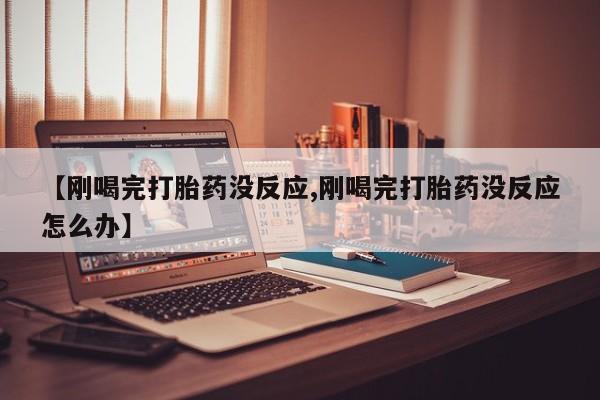 推荐个卖流产药的微信【刚喝完打胎药没反应,刚喝完打胎药没反应怎么办】