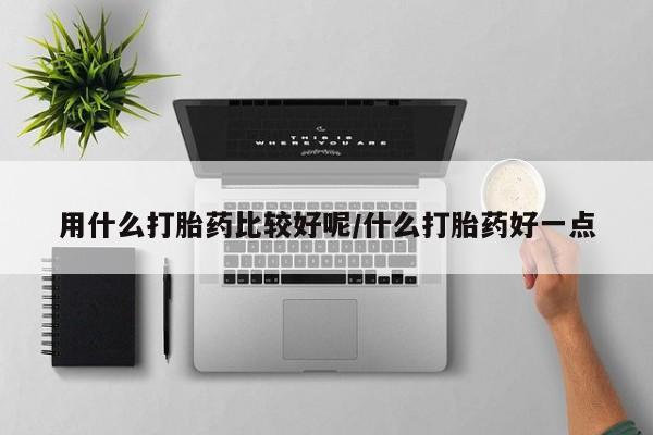 推荐个卖流产药的微信用什么打胎药比较好呢/什么打胎药好一点
