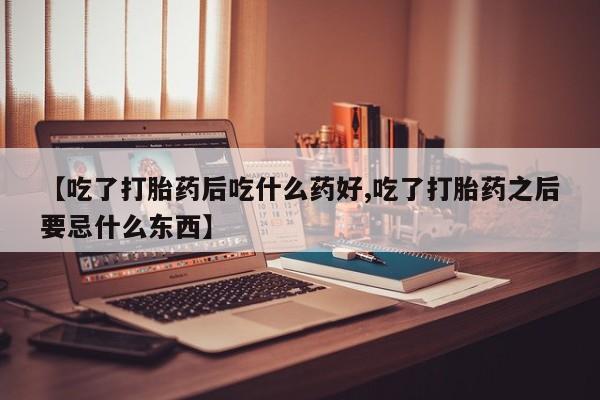 推荐个卖流产药的微信【吃了打胎药后吃什么药好,吃了打胎药之后要忌什么东西】