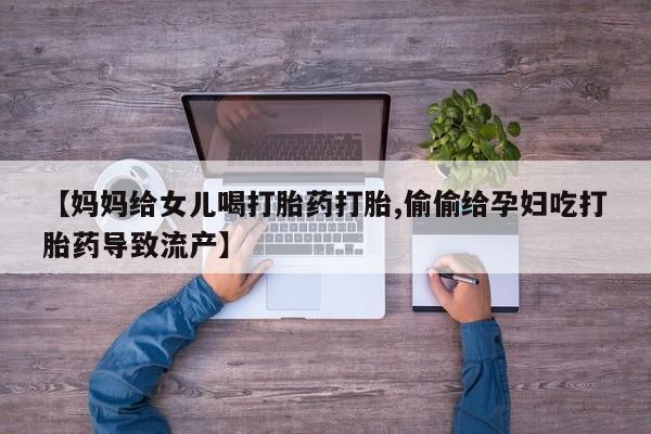 推荐个卖流产药的微信【妈妈给女儿喝打胎药打胎,偷偷给孕妇吃打胎药导致流产】